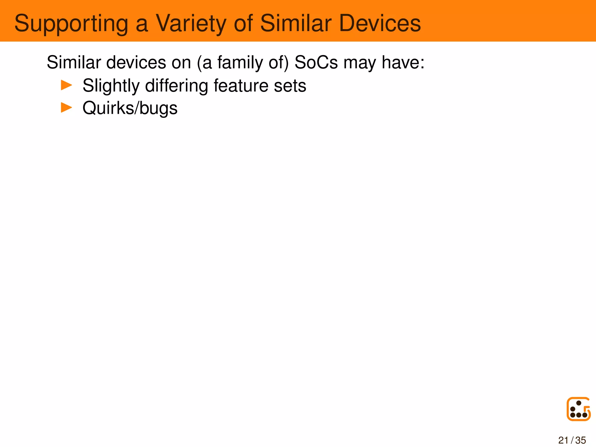 Supporting a Variety of Similar Devices
Similar devices on (a family of) SoCs may have:
Slightly differing feature sets
Quirks/bugs
21 / 35
 