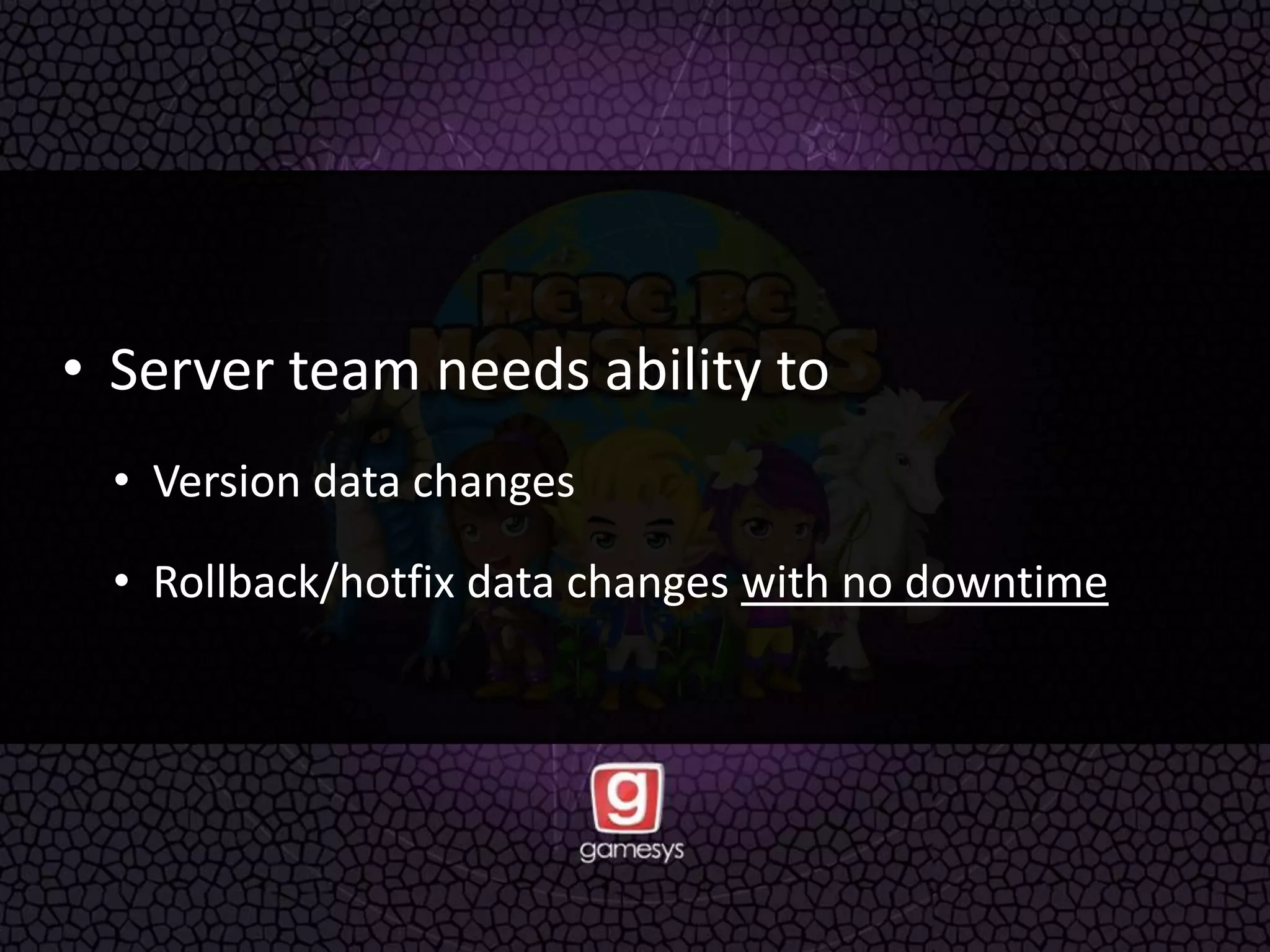 • Server team needs ability to
• Version data changes
• Rollback/hotfix data changes with no downtime
 