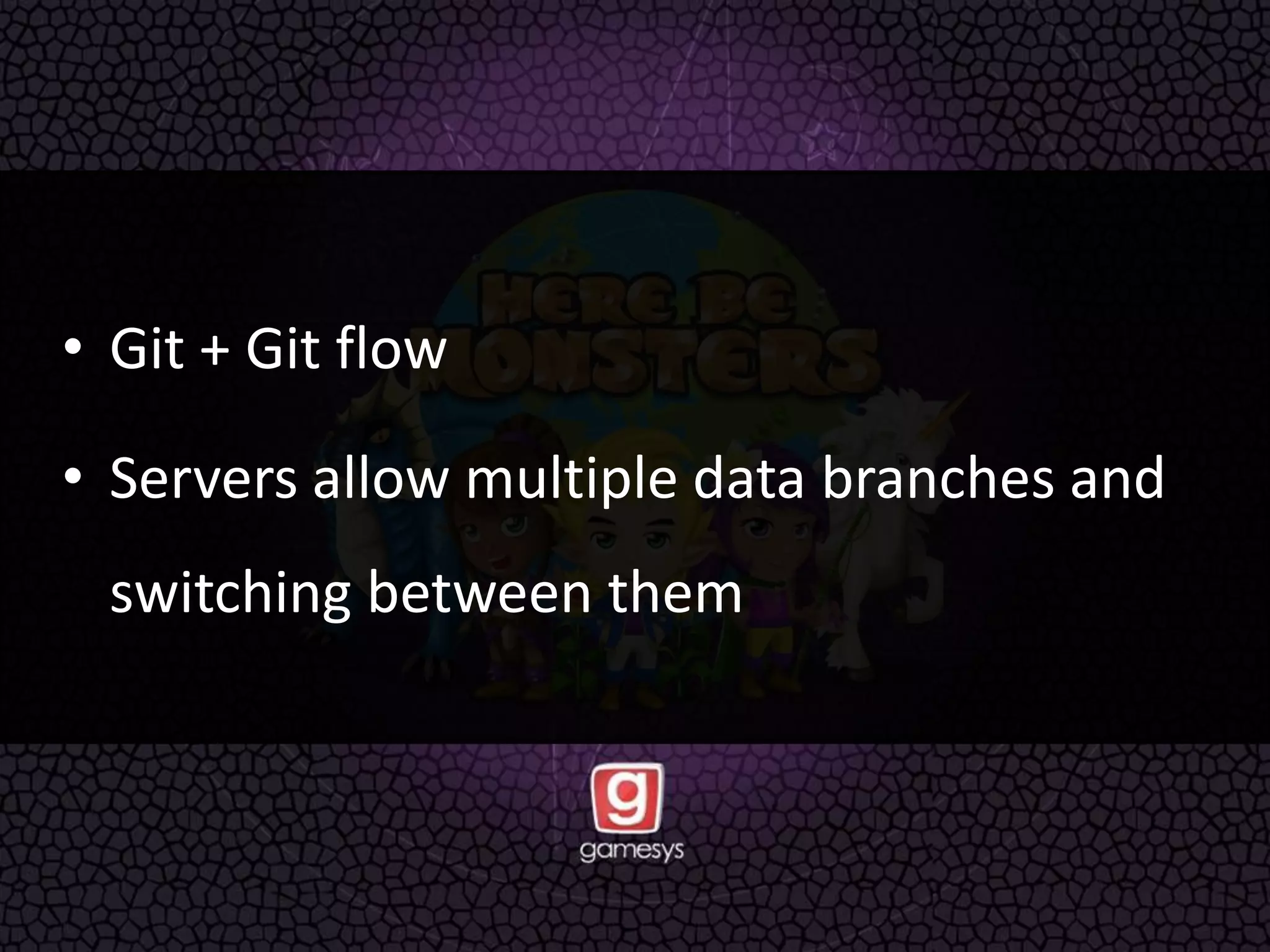 • Git + Git flow
• Servers allow multiple data branches and
switching between them
 