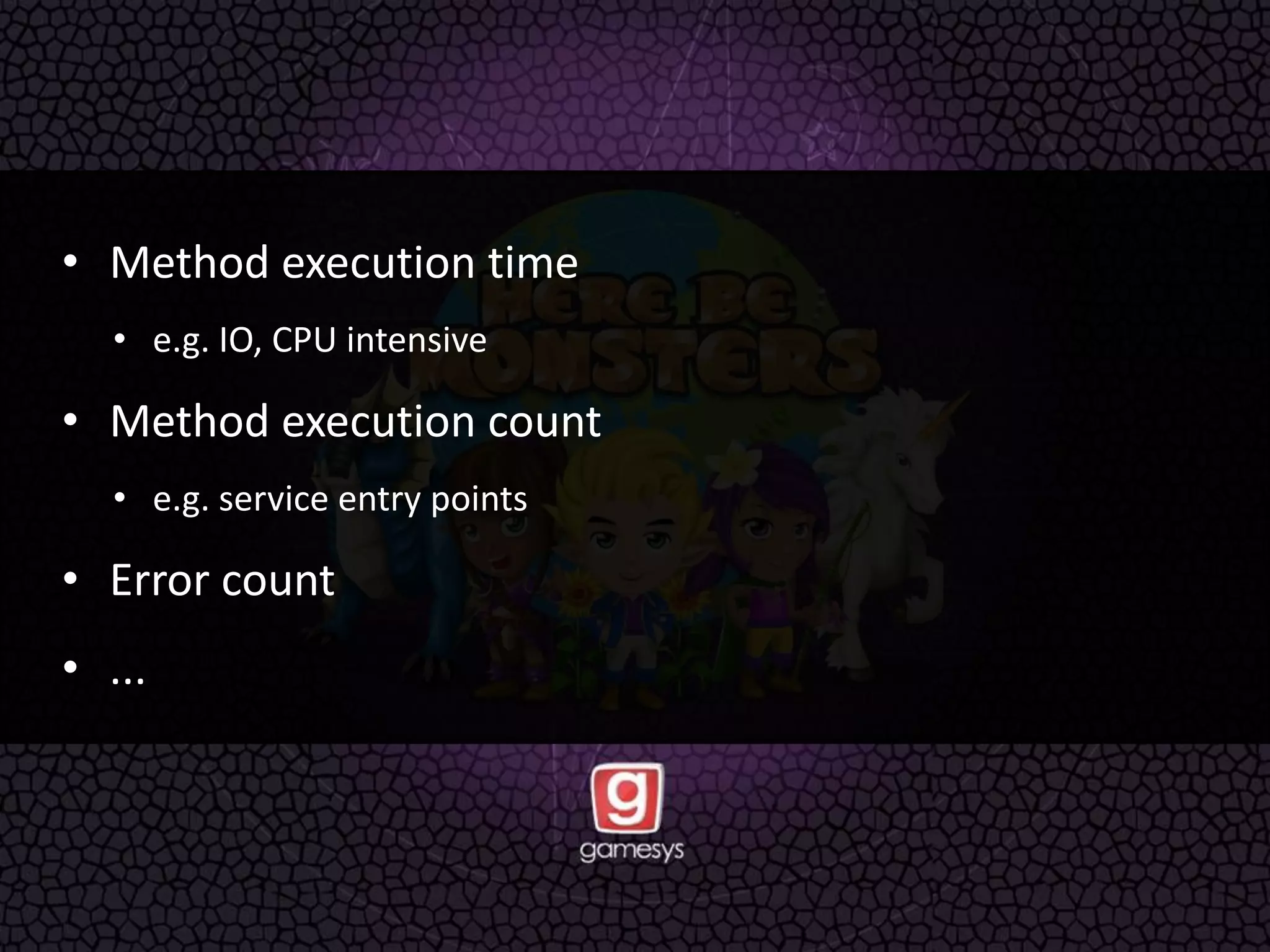 • Method execution time
• e.g. IO, CPU intensive
• Method execution count
• e.g. service entry points
• Error count
• ...
 