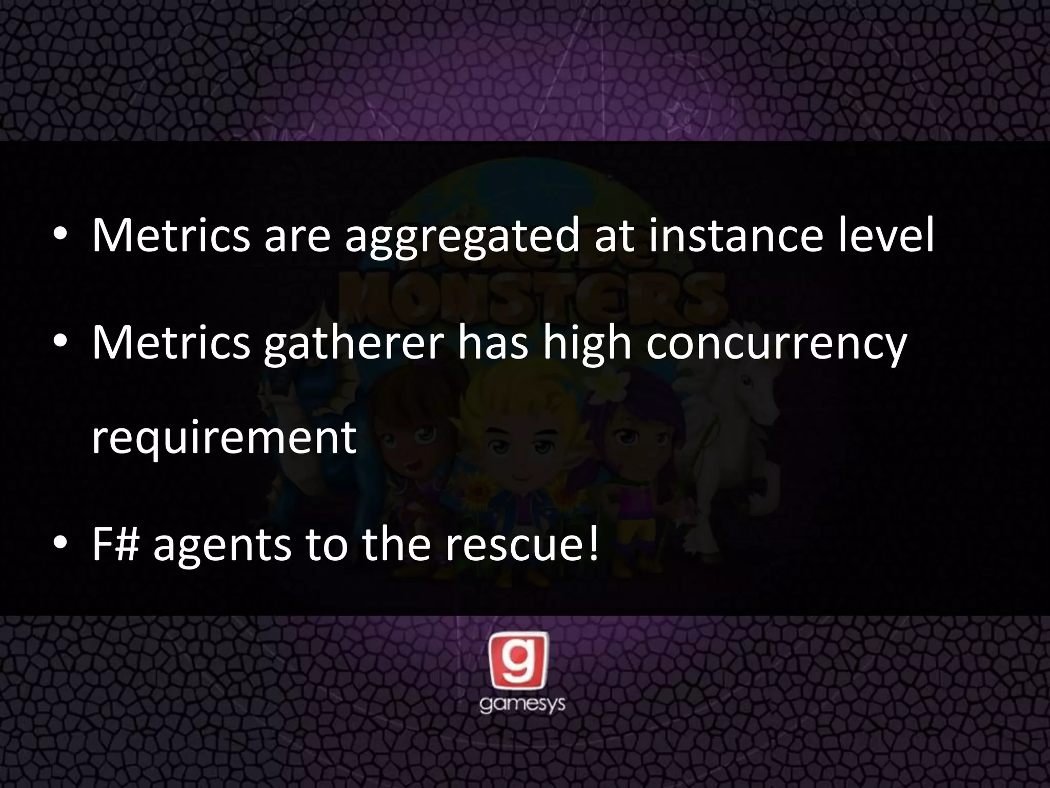 • Metrics are aggregated at instance level
• Metrics gatherer has high concurrency
requirement
• F# agents to the rescue!
 
