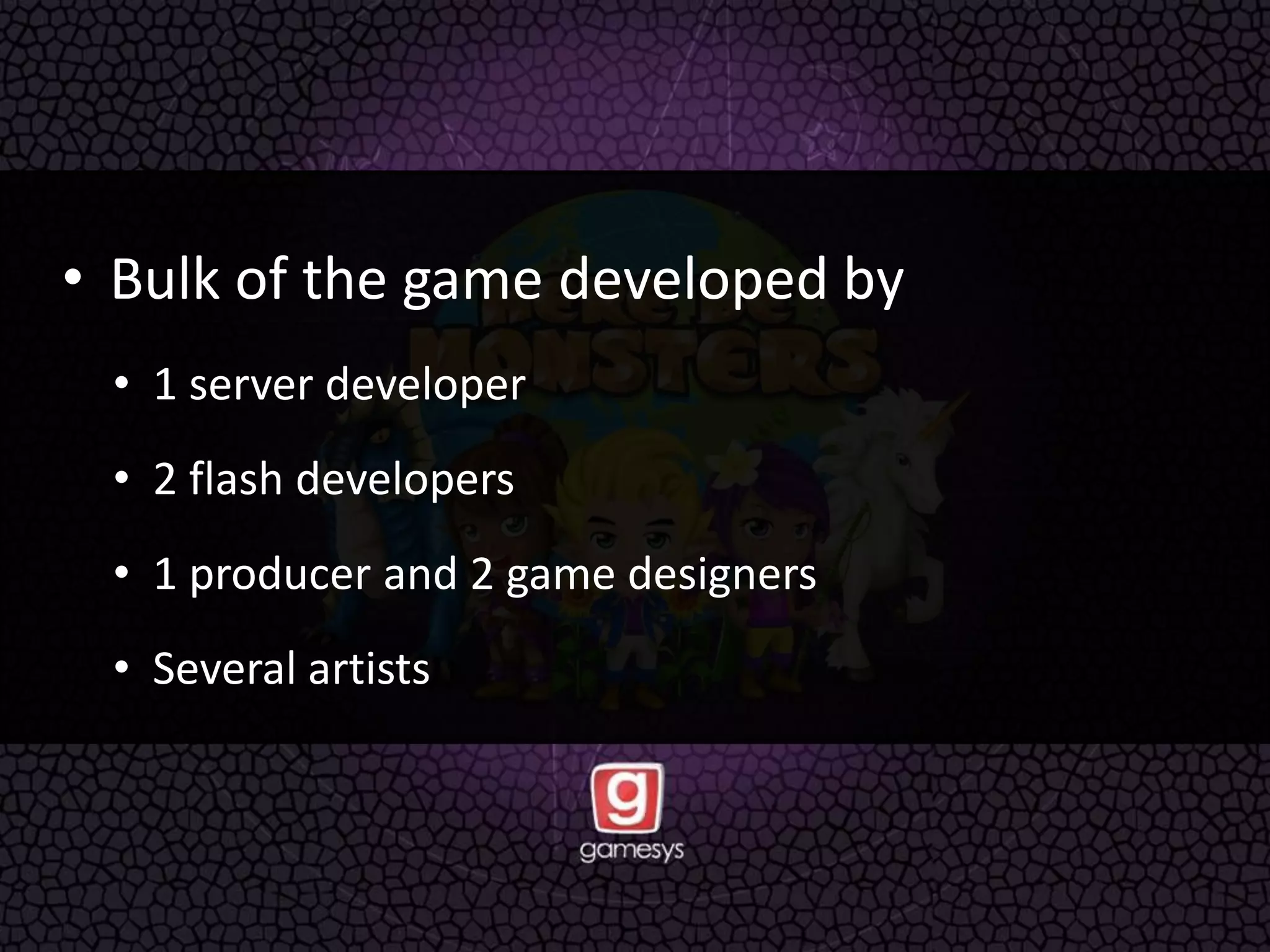 • Bulk of the game developed by
• 1 server developer
• 2 flash developers
• 1 producer and 2 game designers
• Several artists
 