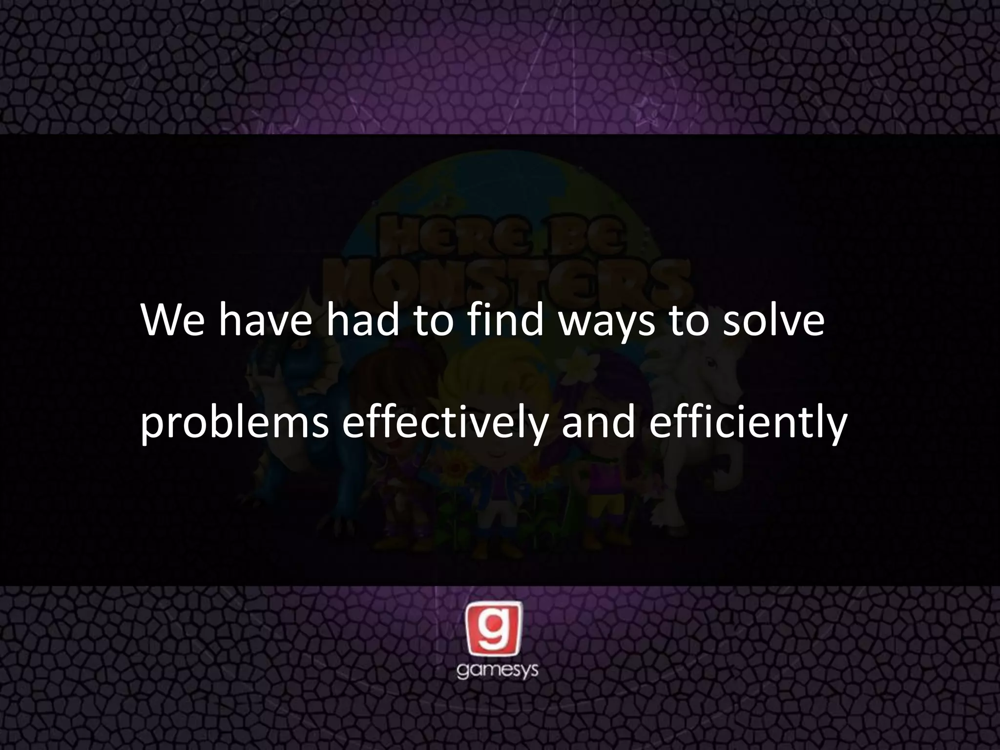 We have had to find ways to solve
problems effectively and efficiently
 