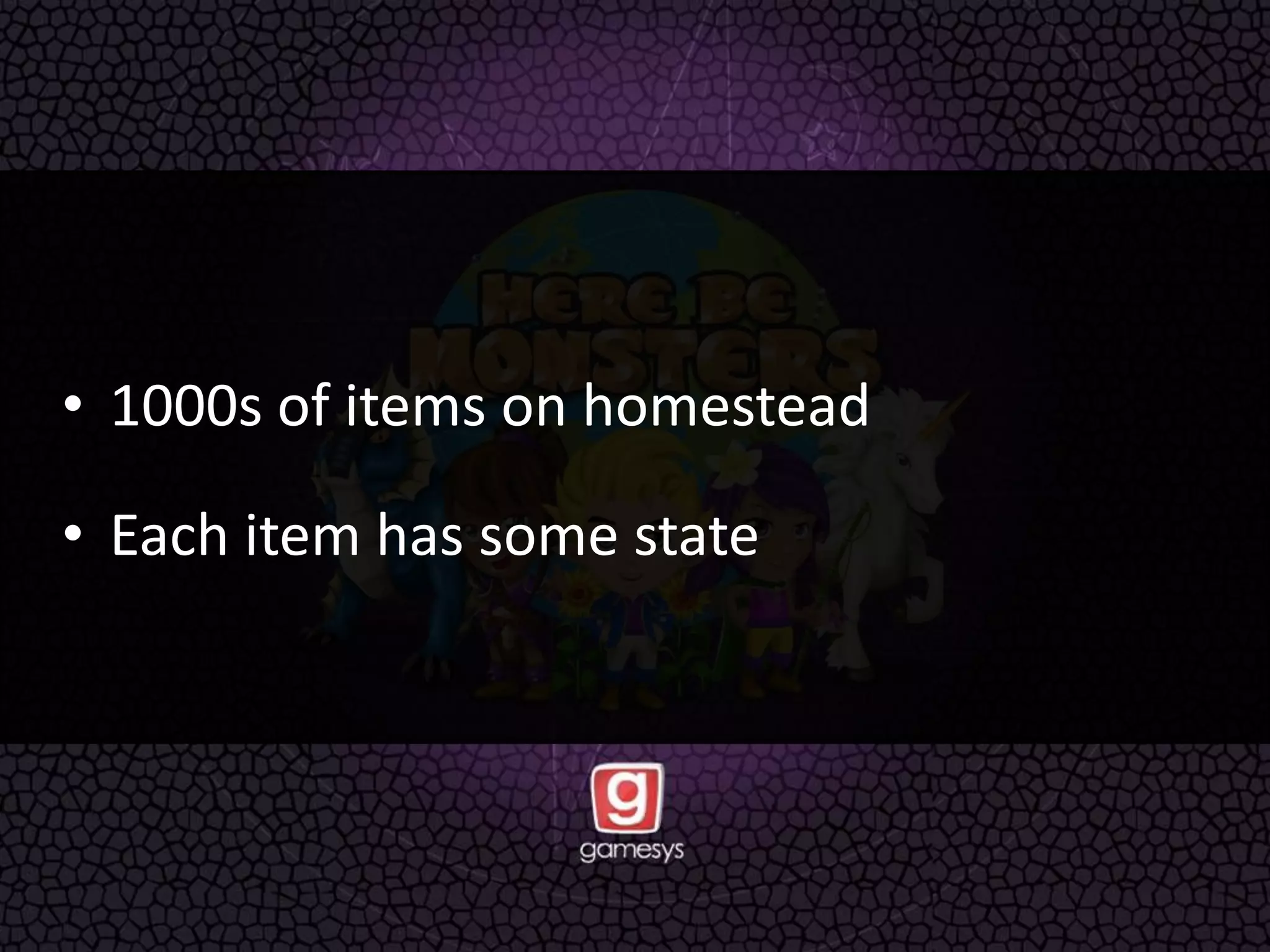 • 1000s of items on homestead
• Each item has some state
 
