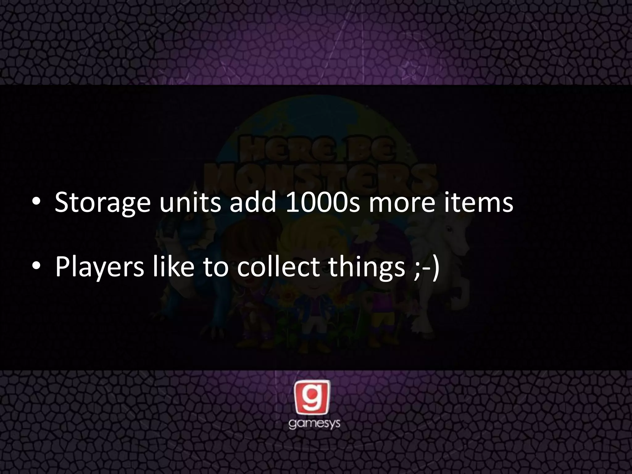 • Storage units add 1000s more items
• Players like to collect things ;-)
 