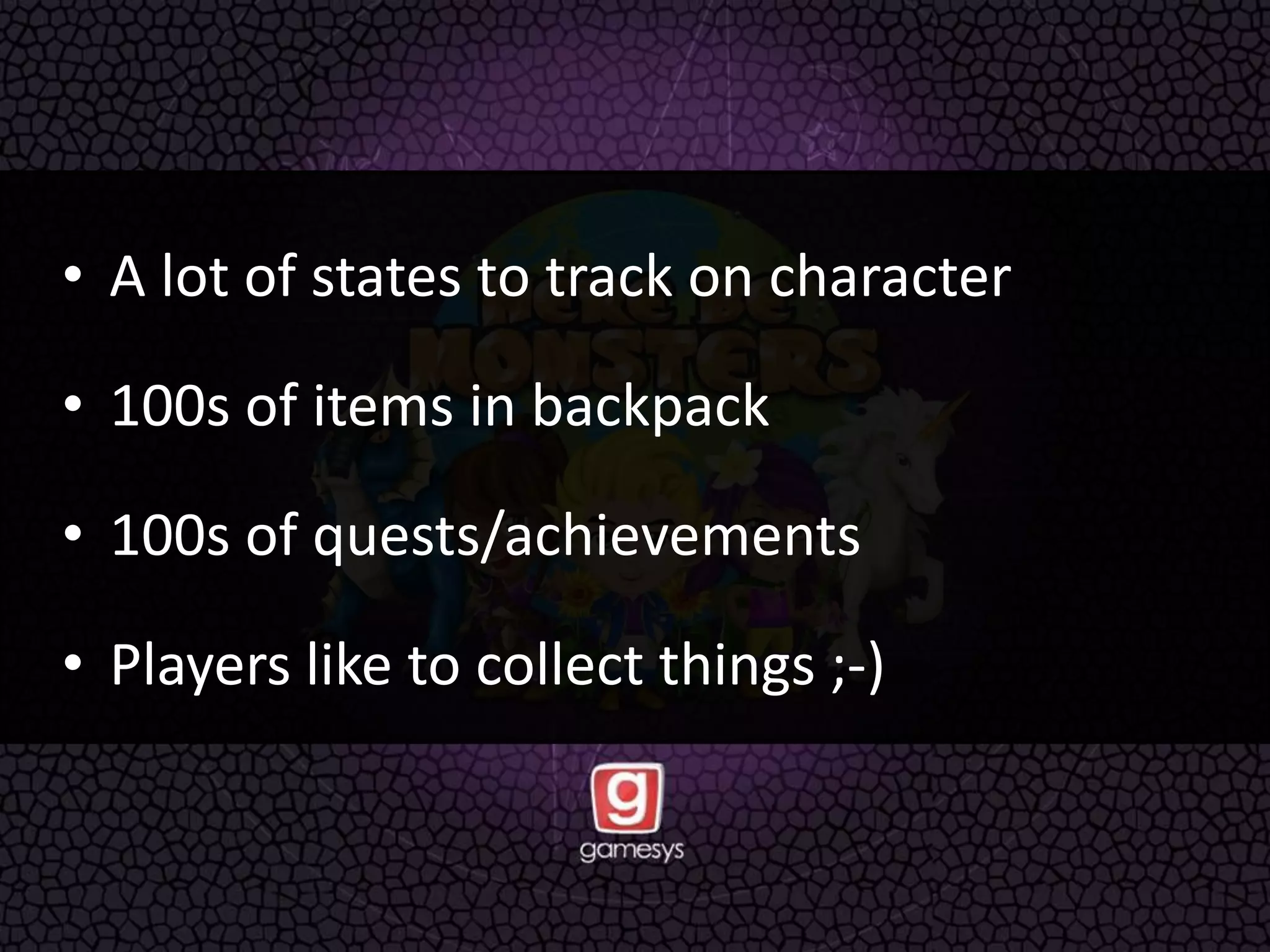 • A lot of states to track on character
• 100s of items in backpack
• 100s of quests/achievements
• Players like to collect things ;-)
 