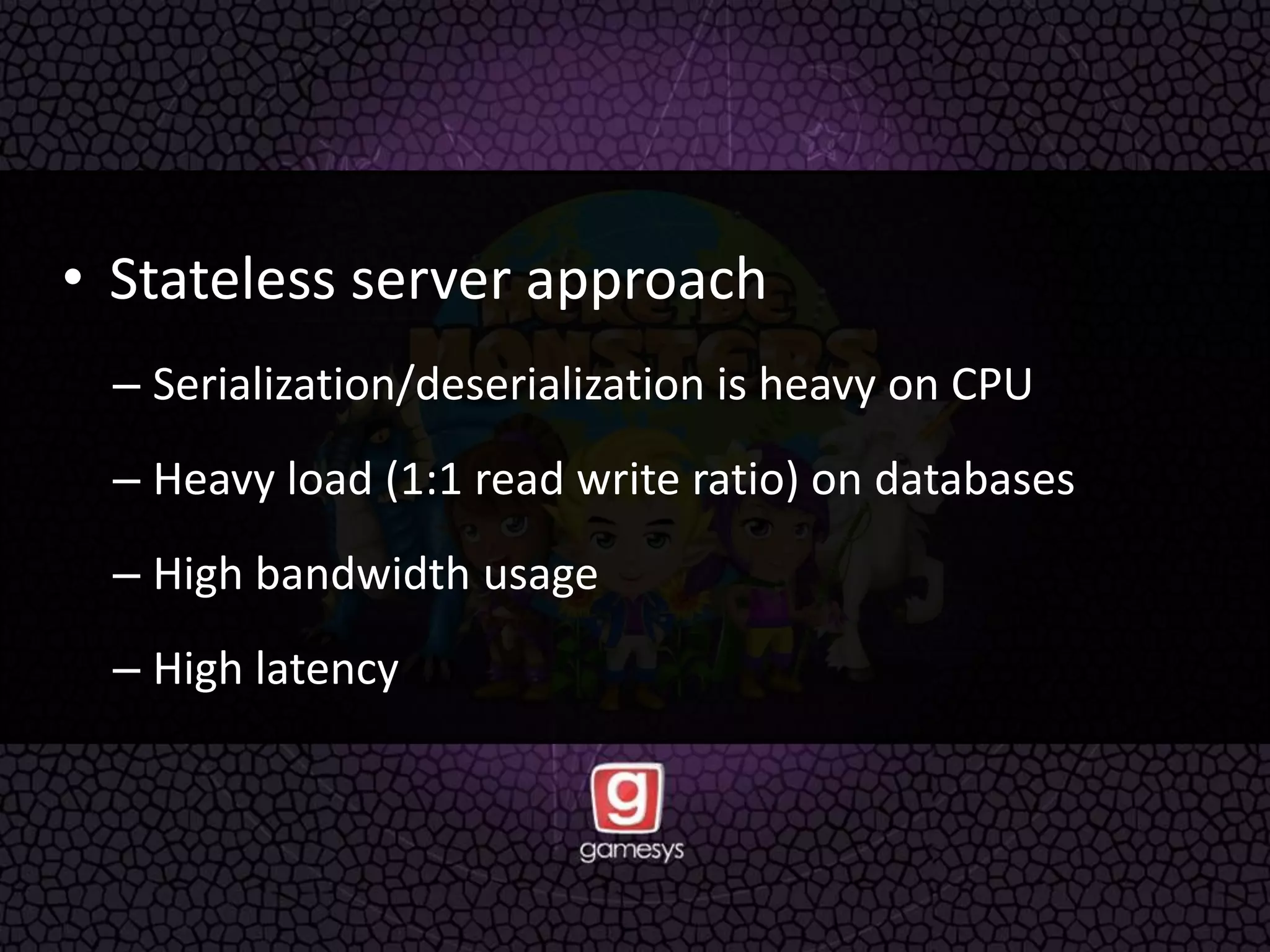• Stateless server approach
– Serialization/deserialization is heavy on CPU
– Heavy load (1:1 read write ratio) on databases
– High bandwidth usage
– High latency
 