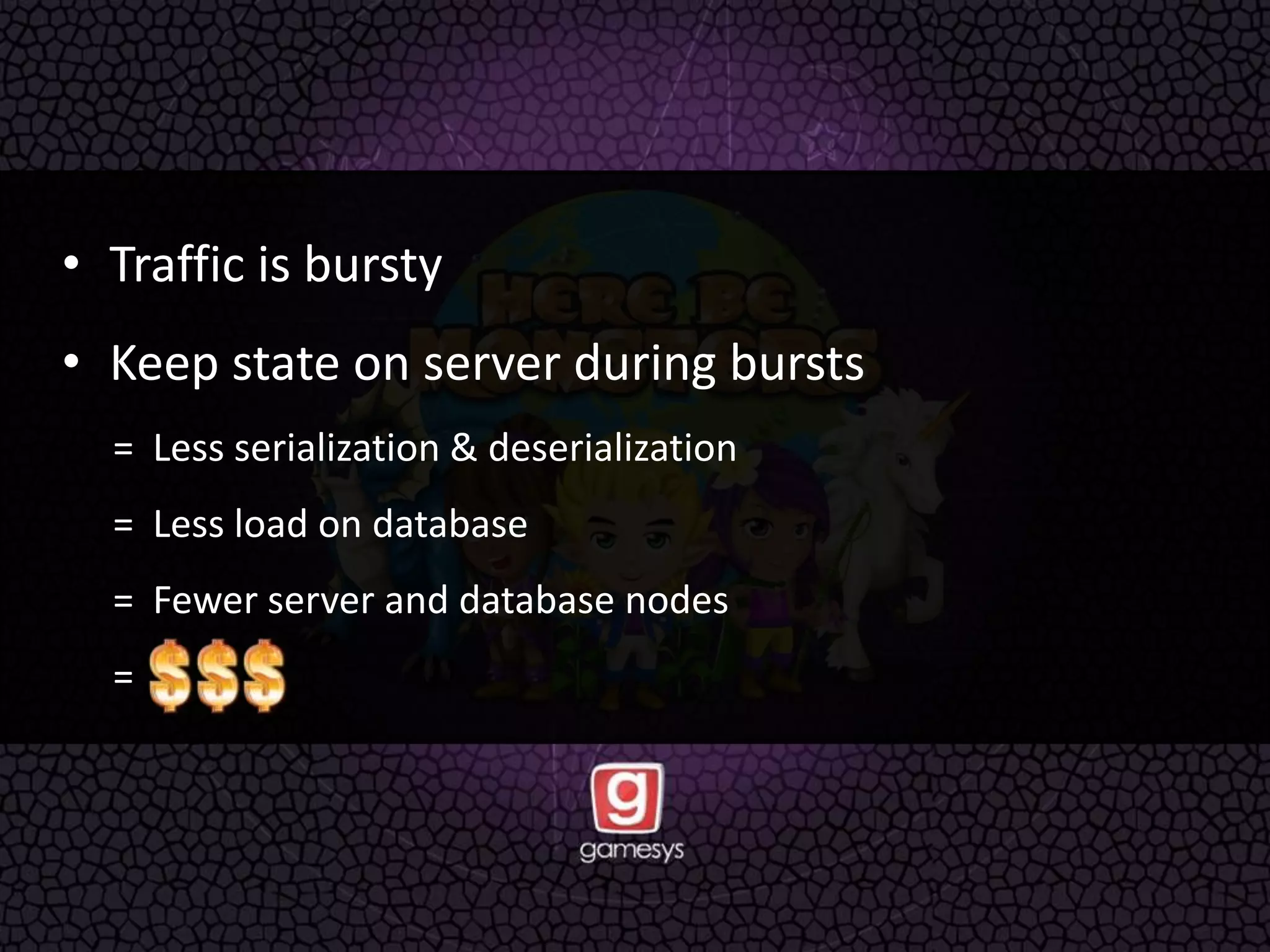• Traffic is bursty
• Keep state on server during bursts
= Less serialization & deserialization
= Less load on database
= Fewer server and database nodes
=
 
