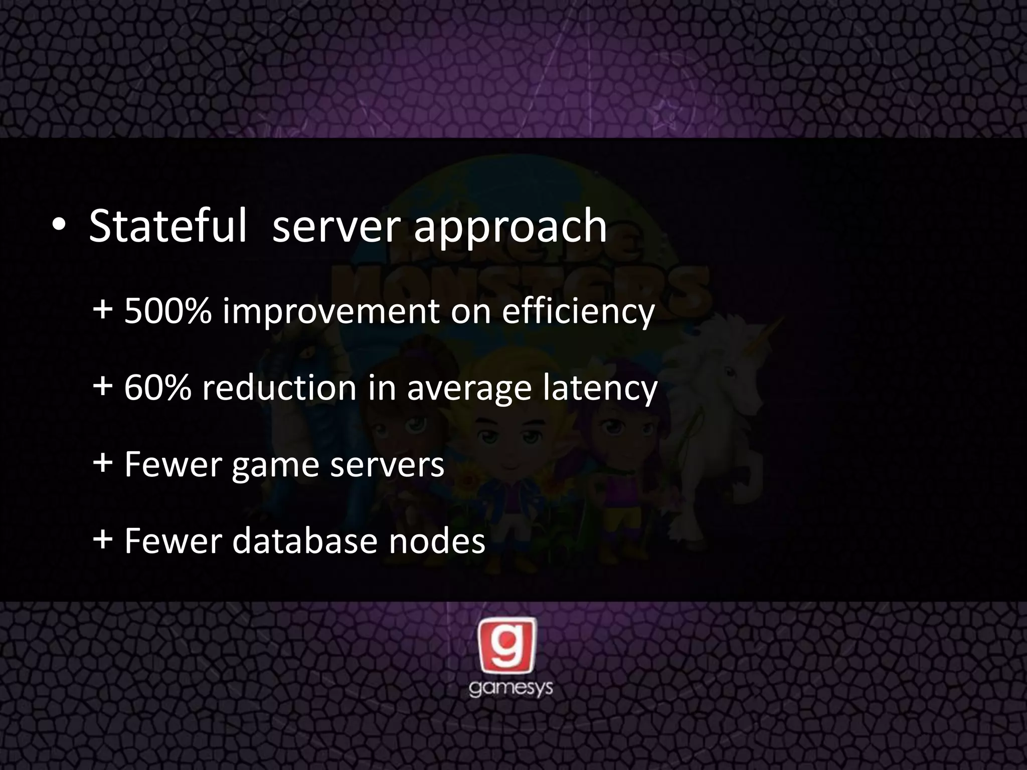 • Stateful server approach
+ 500% improvement on efficiency
+ 60% reduction in average latency
+ Fewer game servers
+ Fewer database nodes
 