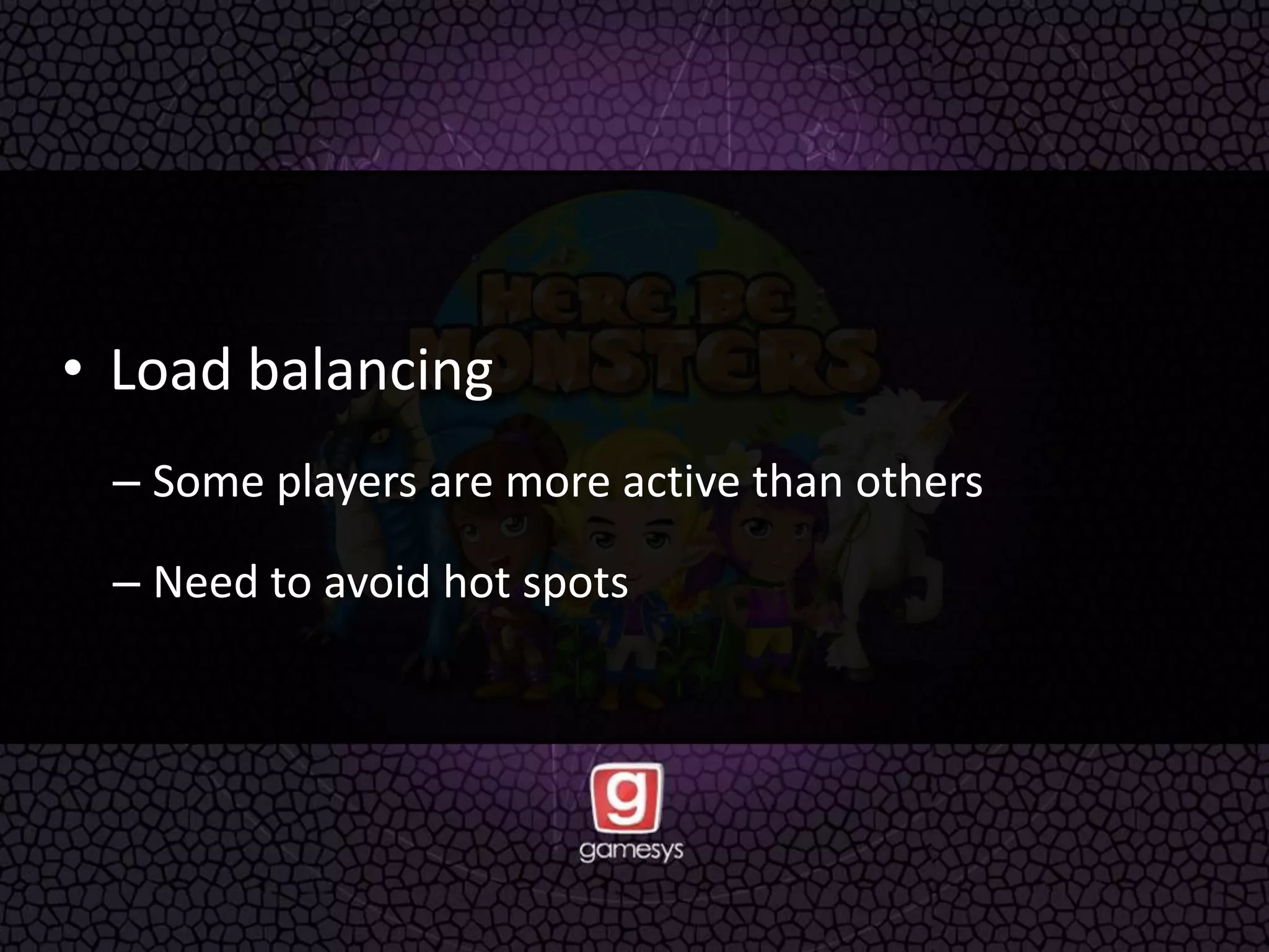 • Load balancing
– Some players are more active than others
– Need to avoid hot spots
 