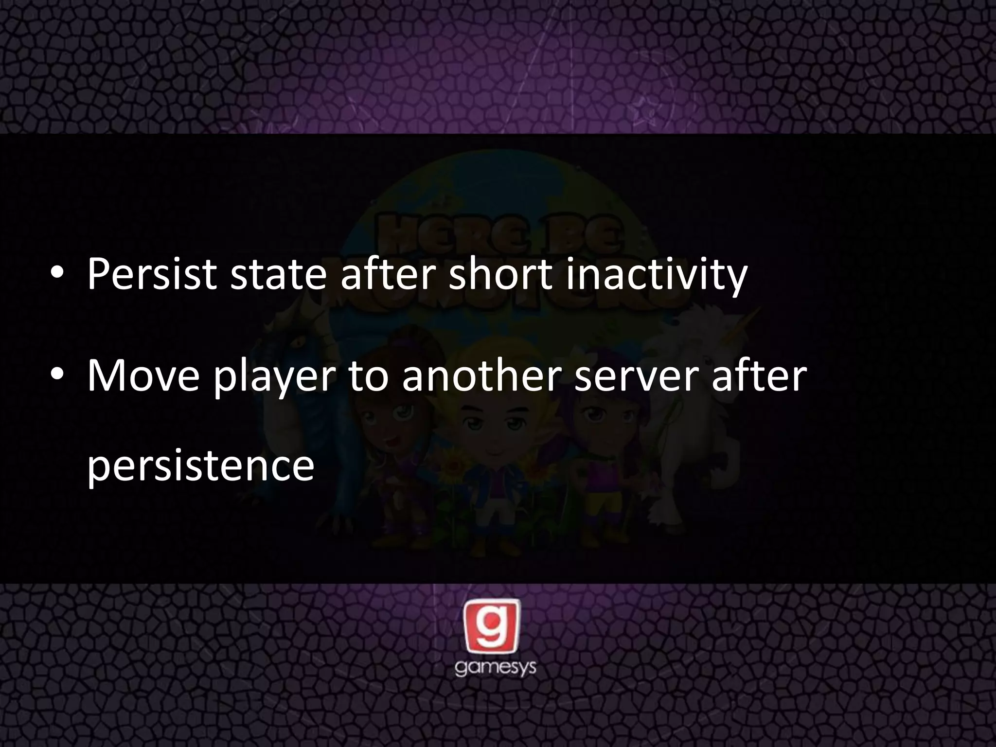 • Persist state after short inactivity
• Move player to another server after
persistence
 