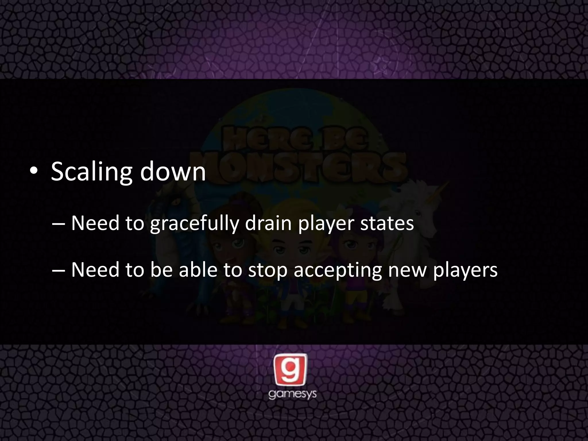 • Scaling down
– Need to gracefully drain player states
– Need to be able to stop accepting new players
 