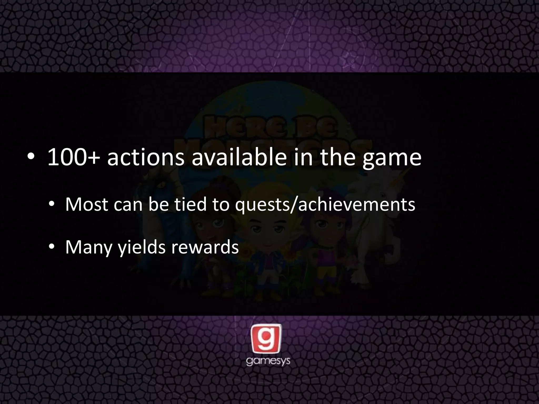 • 100+ actions available in the game
• Most can be tied to quests/achievements
• Many yields rewards
 