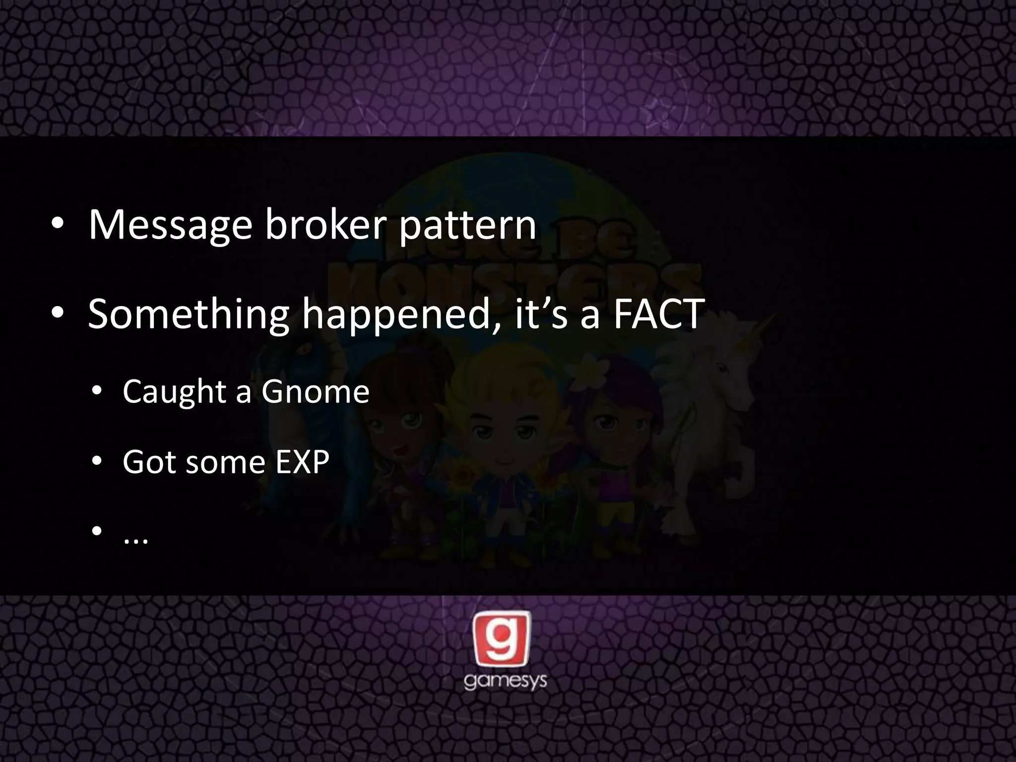 • Message broker pattern
• Something happened, it’s a FACT
• Caught a Gnome
• Got some EXP
• ...
 