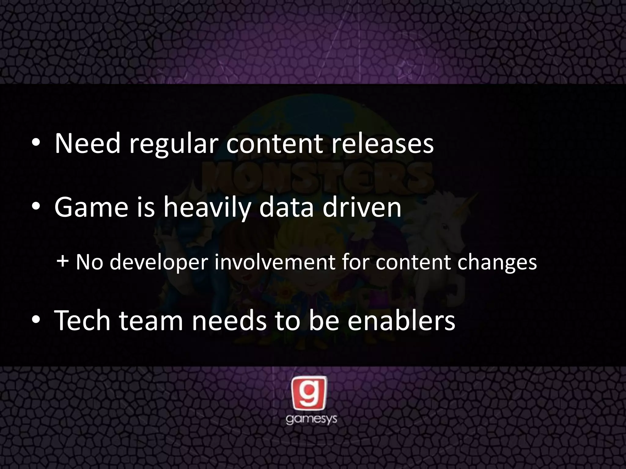 • Need regular content releases
• Game is heavily data driven
+ No developer involvement for content changes
• Tech team needs to be enablers
 