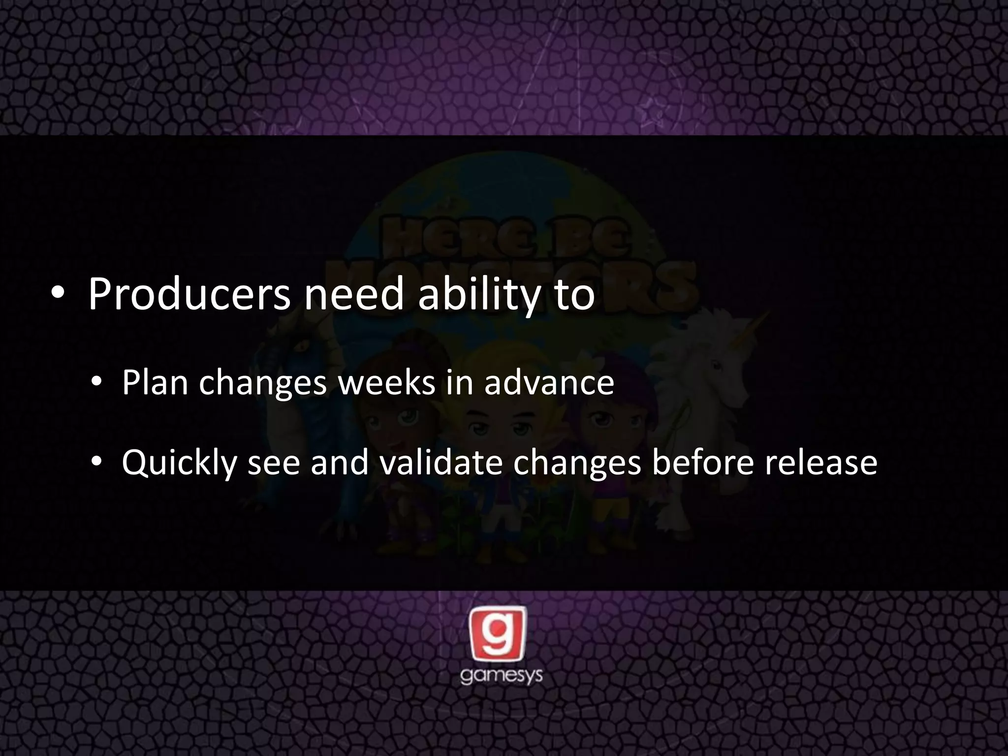 • Producers need ability to
• Plan changes weeks in advance
• Quickly see and validate changes before release
 