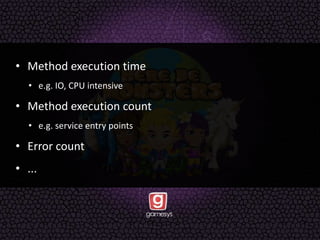 • Method execution time
• e.g. IO, CPU intensive
• Method execution count
• e.g. service entry points
• Error count
• ...
 