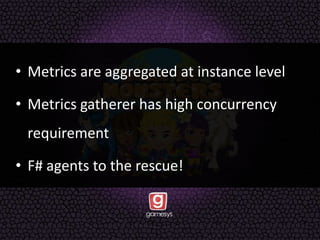 • Metrics are aggregated at instance level
• Metrics gatherer has high concurrency
requirement
• F# agents to the rescue!
 