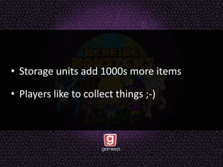 • Storage units add 1000s more items
• Players like to collect things ;-)
 