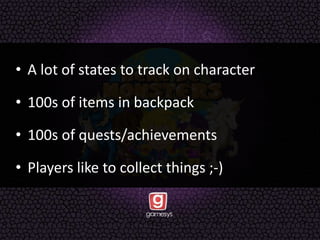• A lot of states to track on character
• 100s of items in backpack
• 100s of quests/achievements
• Players like to collect things ;-)
 