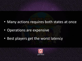 • Many actions requires both states at once
• Operations are expensive
• Best players get the worst latency
 