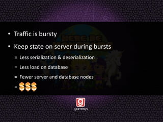 • Traffic is bursty
• Keep state on server during bursts
= Less serialization & deserialization
= Less load on database
= Fewer server and database nodes
=
 