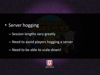 • Server hogging
– Session lengths vary greatly
– Need to avoid players hogging a server
– Need to be able to scale down!
 