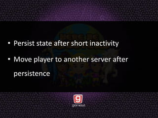• Persist state after short inactivity
• Move player to another server after
persistence
 