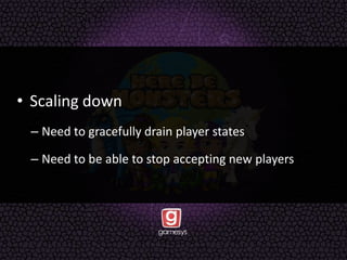 • Scaling down
– Need to gracefully drain player states
– Need to be able to stop accepting new players
 