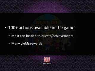 • 100+ actions available in the game
• Most can be tied to quests/achievements
• Many yields rewards
 