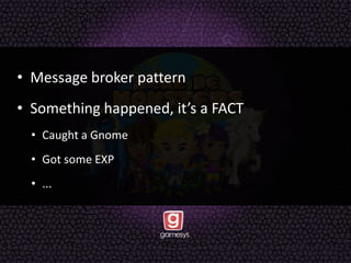 • Message broker pattern
• Something happened, it’s a FACT
• Caught a Gnome
• Got some EXP
• ...
 