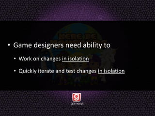 • Game designers need ability to
• Work on changes in isolation
• Quickly iterate and test changes in isolation
 