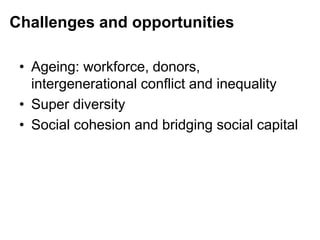 Challenges and opportunities
• Ageing: workforce, donors,
intergenerational conflict and inequality
• Super diversity
• Social cohesion and bridging social capital
 