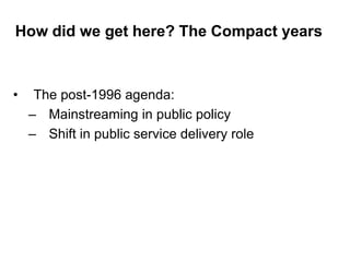 How did we get here? The Compact years
• The post-1996 agenda:
– Mainstreaming in public policy
– Shift in public service delivery role
 