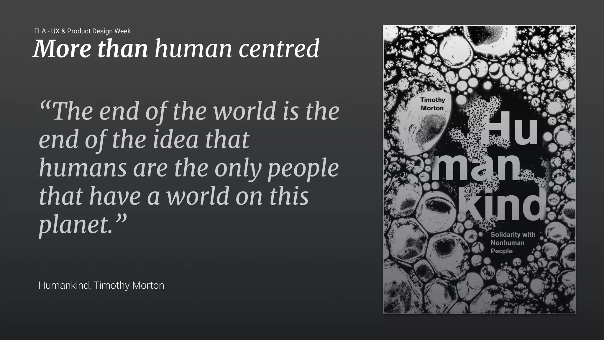 23
“The end of the world is the
end of the idea that
humans are the only people
that have a world on this
planet.”
Humankind, Timothy Morton
More than human centred
FLA - UX & Product Design Week
 