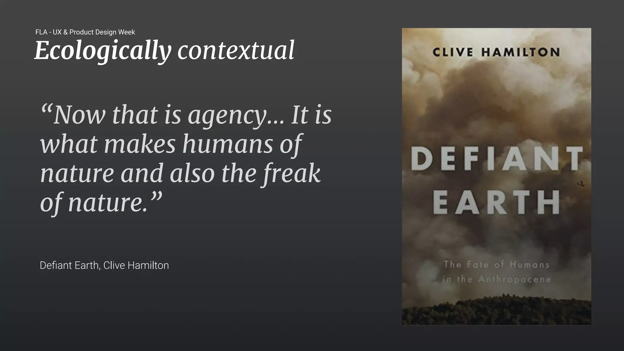 26
“Now that is agency… It is
what makes humans of
nature and also the freak
of nature.”
Deﬁant Earth, Clive Hamilton
Ecologically contextual
FLA - UX & Product Design Week
 