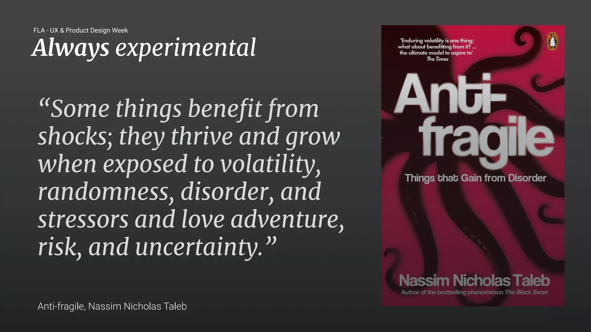 27
“Some things beneﬁt from
shocks; they thrive and grow
when exposed to volatility,
randomness, disorder, and
stressors and love adventure,
risk, and uncertainty.”
Anti-fragile, Nassim Nicholas Taleb
Always experimental
FLA - UX & Product Design Week
 