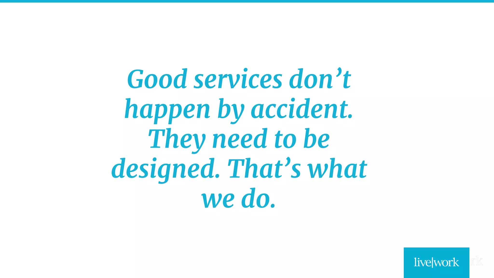 3
Good services don’t
happen by accident.
They need to be
designed. That’s what
we do.
 