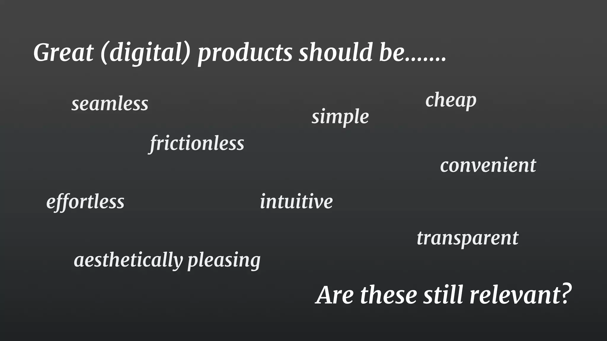 36
Great (digital) products should be…….
seamless
transparent
simple
effortless
frictionless
Are these still relevant?
intuitive
aesthetically pleasing
convenient
cheap
 