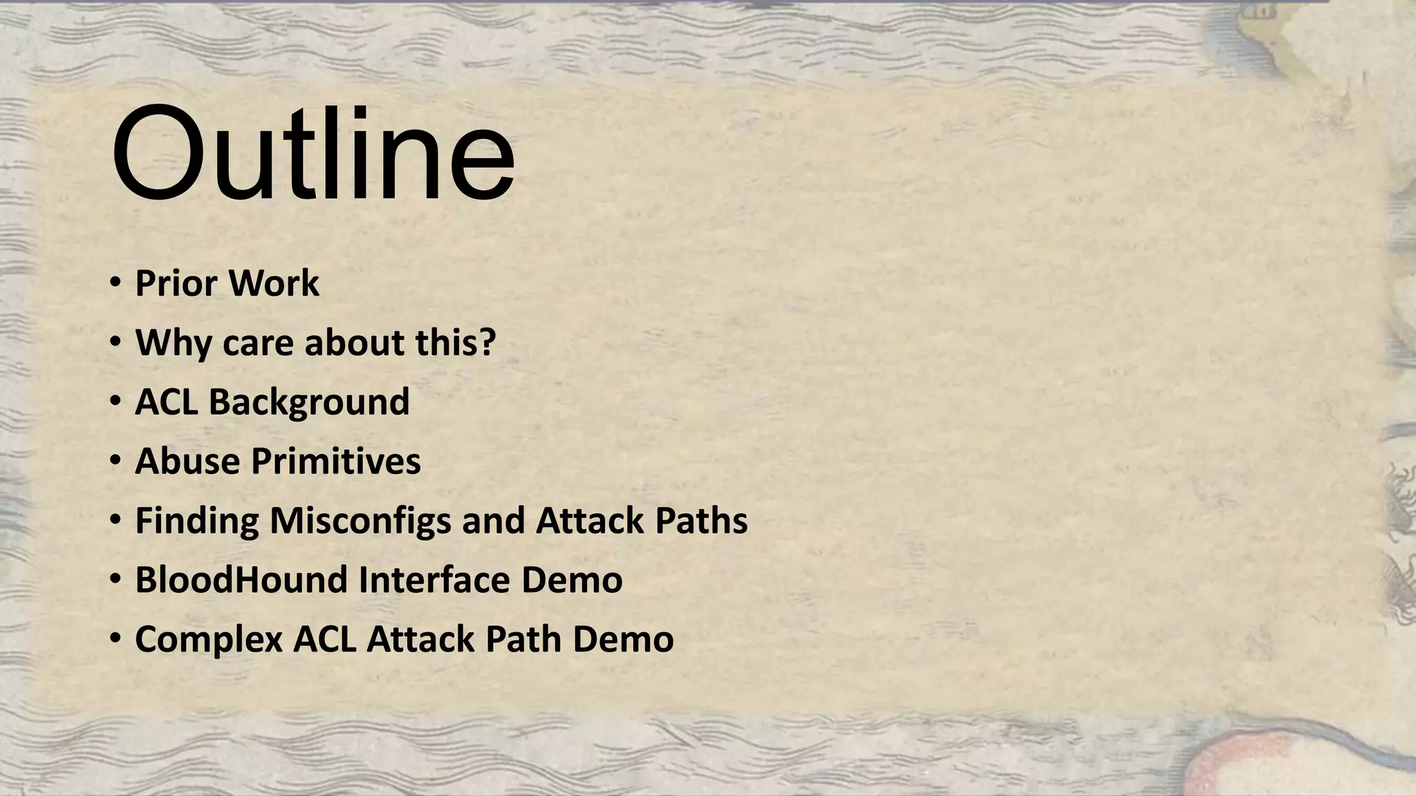 Outline
• Prior Work
• Why care about this?
• ACL Background
• Abuse Primitives
• Finding Misconfigs and Attack Paths
• BloodHound Interface Demo
• Complex ACL Attack Path Demo
 