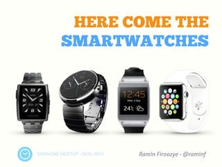 HERE COME THE 
SMARTWATCHES 
SVIPHONE MEETUP - NOV. 2014 
Ramin Firoozye - @raminf 
 