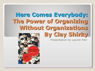 Here Comes Everybody:  The Power of Organizing Without Organizations By Clay Shirky Presentation by Lauren Parr 