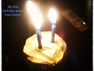 My first
birthday away
from home.
 