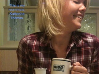 This is my
roommate,
Katherine
Thomas.
 