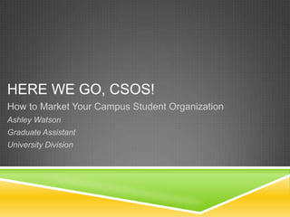 HERE WE GO, CSOS!
How to Market Your Campus Student Organization
Ashley Watson
Graduate Assistant
University Division

 