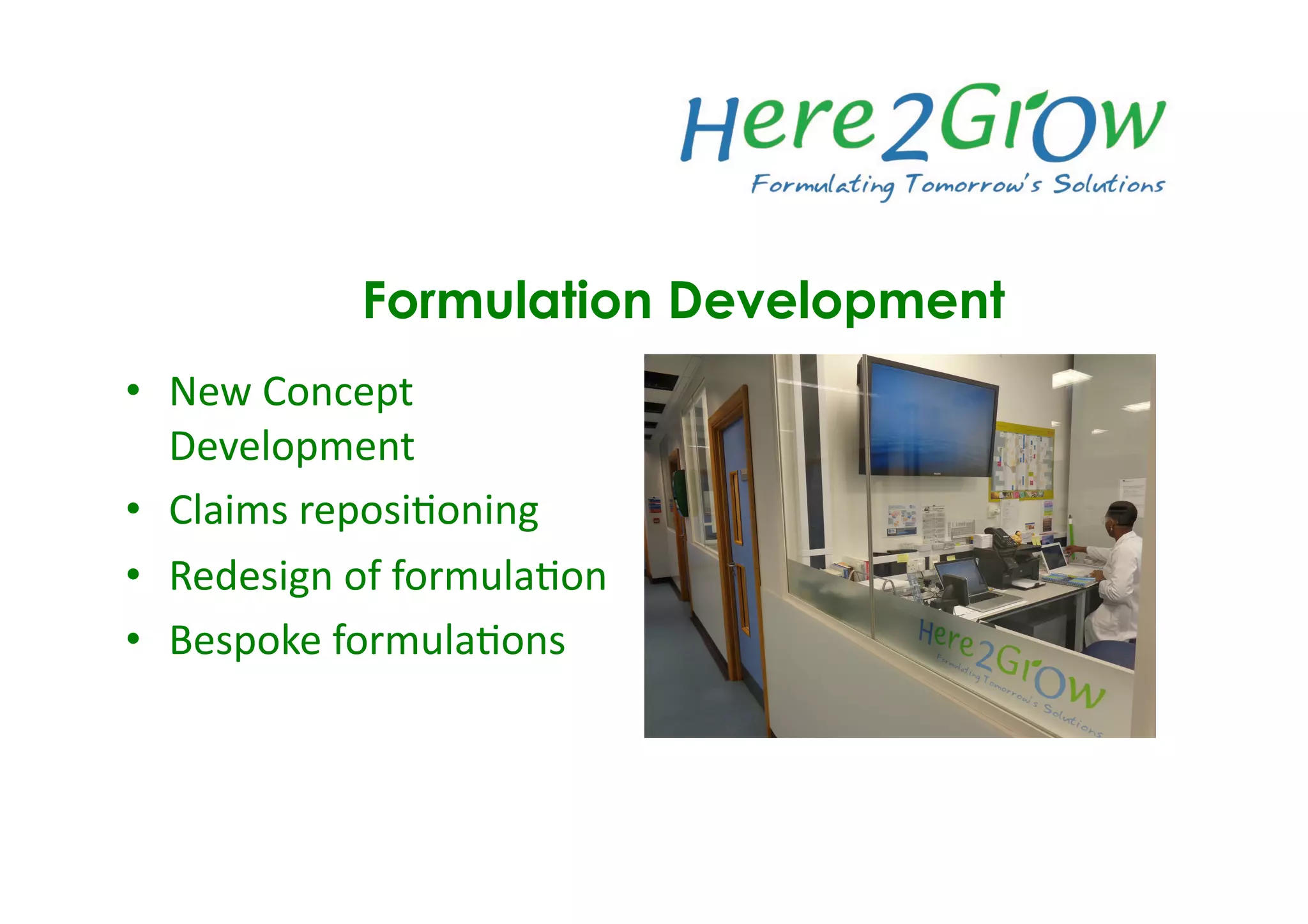 •  New	
  Concept	
  
Development	
  
•  Claims	
  reposi3oning	
  
•  Redesign	
  of	
  formula3on	
  
•  Bespoke	
  formula3ons	
  
Formulation Development
 