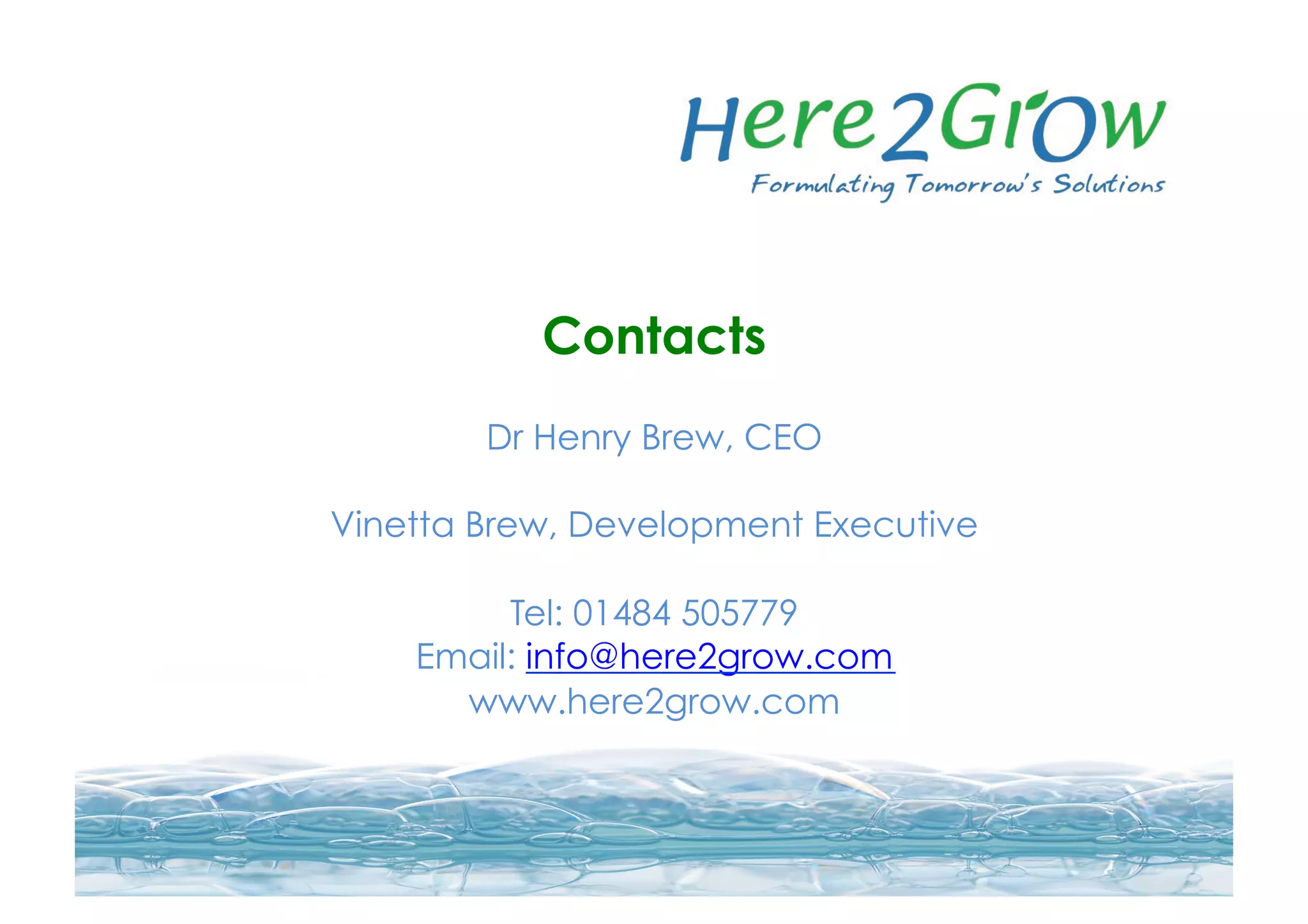 Contacts
Dr Henry Brew, CEO
Vinetta Brew, Development Executive
Tel: 01484 505779
Email: info@here2grow.com
www.here2grow.com
 