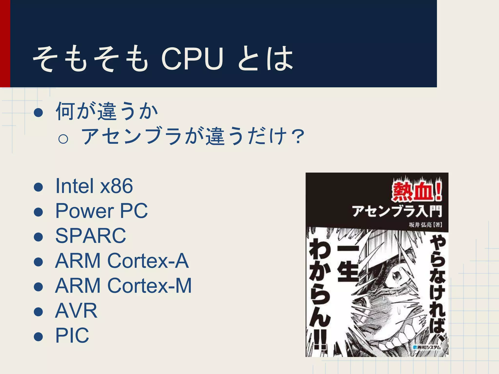 そもそも CPU とは
● 何が違うか
o アセンブラが違うだけ？
● Intel x86
● Power PC
● SPARC
● ARM Cortex-A
● ARM Cortex-M
● AVR
● PIC
 