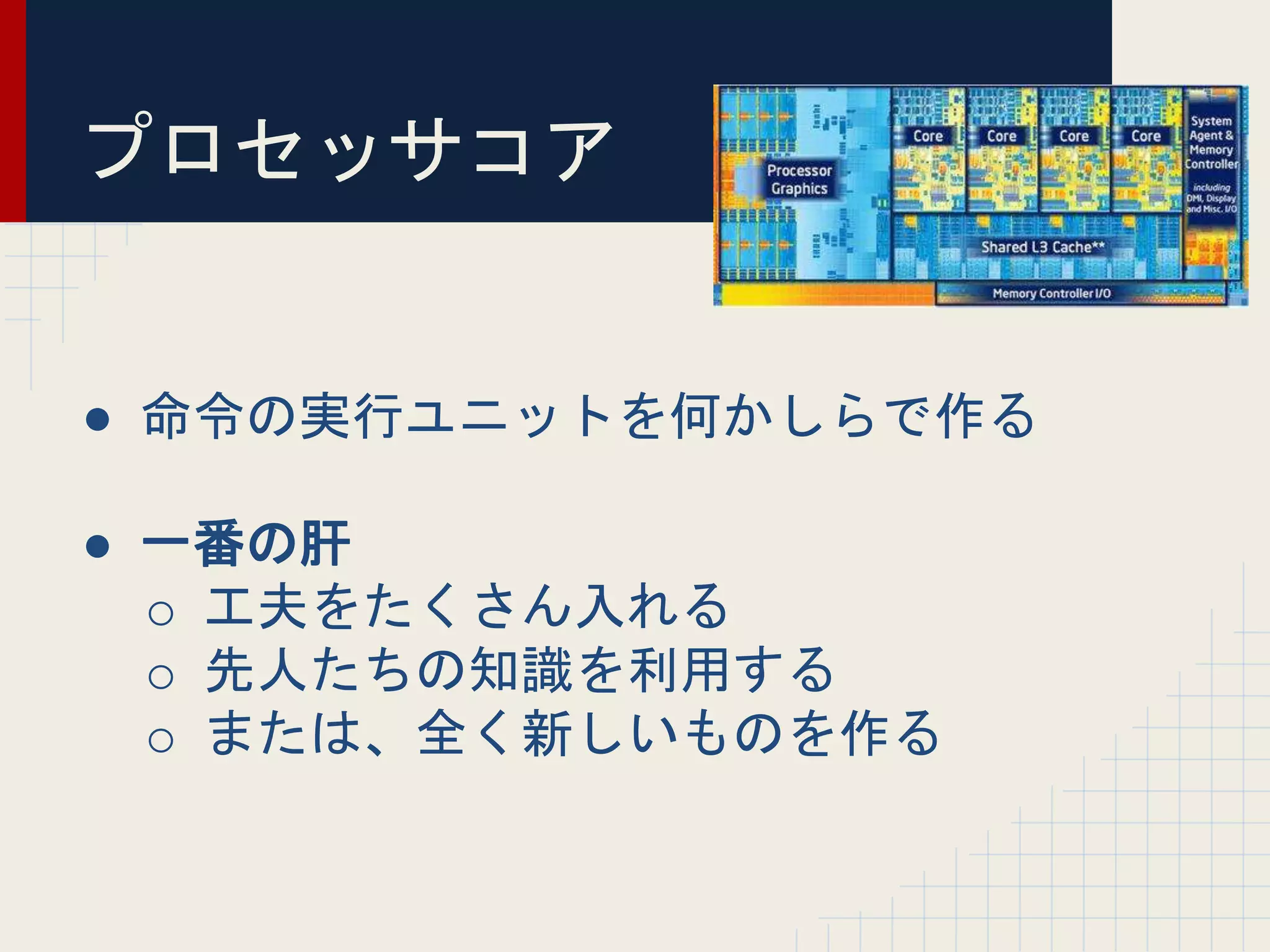 プロセッサコア
● 命令の実行ユニットを何かしらで作る
● 一番の肝
o 工夫をたくさん入れる
o 先人たちの知識を利用する
o または、全く新しいものを作る
 
