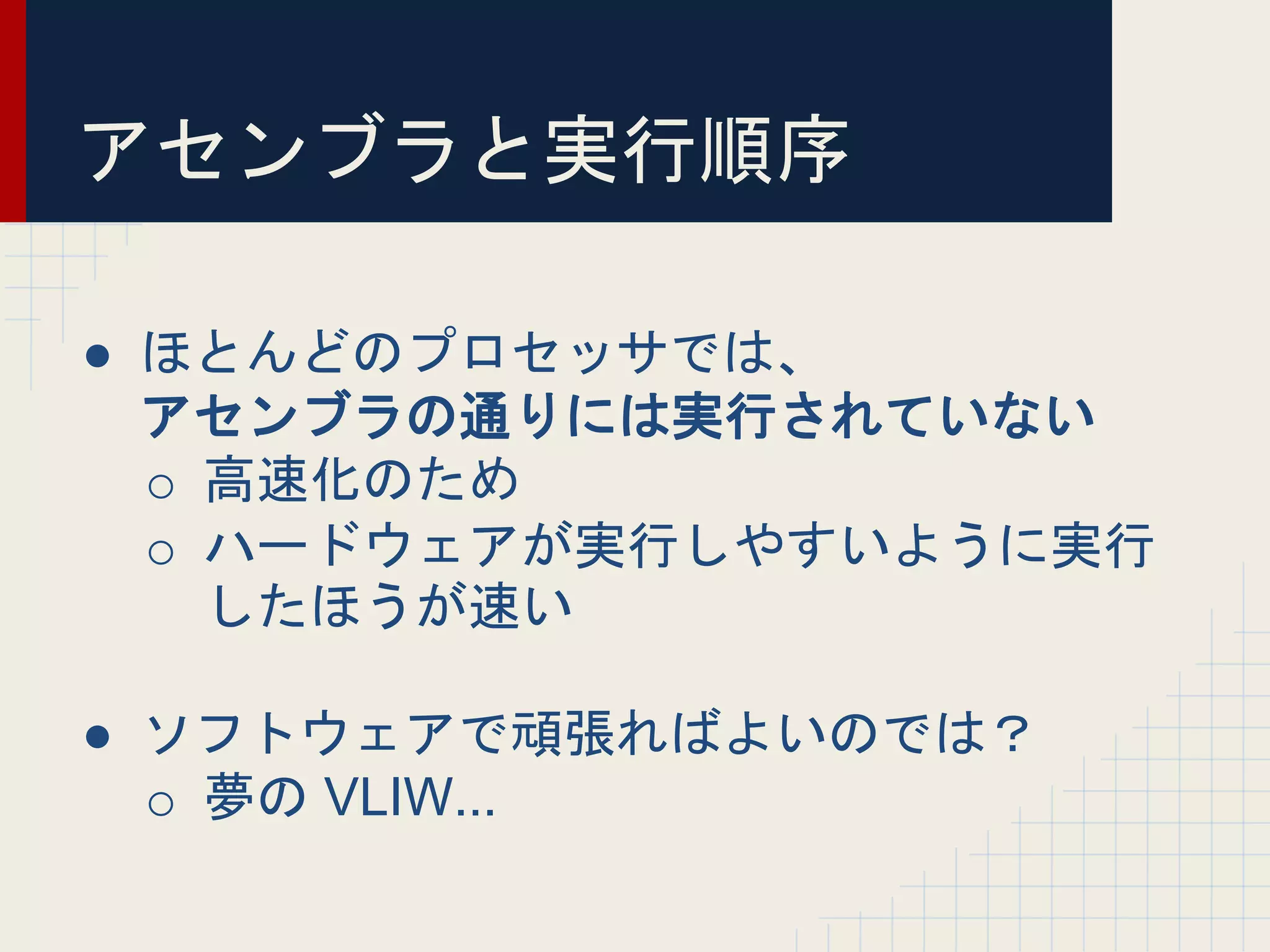 ● ほとんどのプロセッサでは、
アセンブラの通りには実行されていない
o 高速化のため
o ハードウェアが実行しやすいように実行
したほうが速い
● ソフトウェアで頑張ればよいのでは？
o 夢の VLIW...
アセンブラと実行順序
 